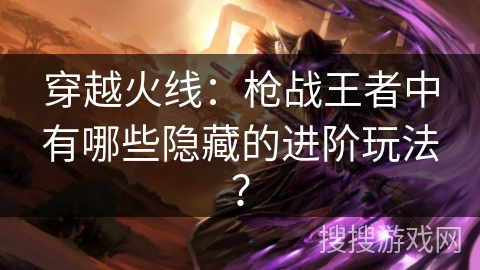 穿越火线：枪战王者中有哪些隐藏的进阶玩法？