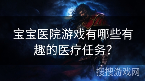 宝宝医院游戏有哪些有趣的医疗任务？