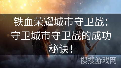 铁血荣耀城市守卫战：守卫城市守卫战的成功秘诀！