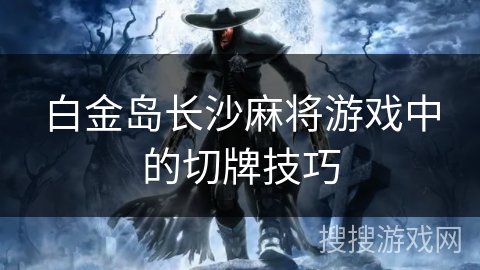 白金岛长沙麻将游戏中的切牌技巧