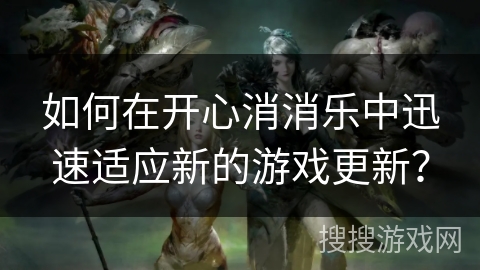如何在开心消消乐中迅速适应新的游戏更新？