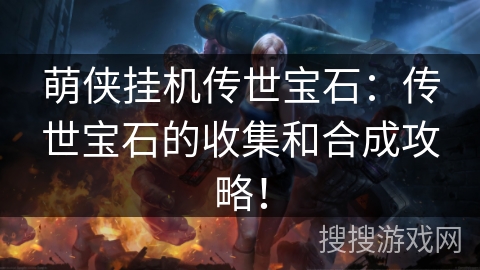 萌侠挂机传世宝石:传世宝石的收集和合成攻略! 萌侠挂机传世宝石:传世宝石的收集和合成攻略!