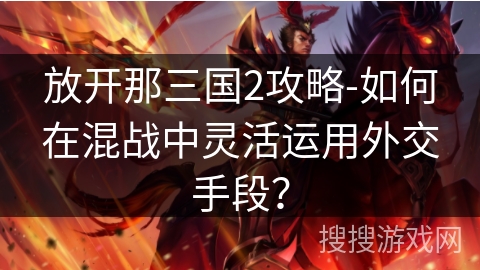 放开那三国2攻略-如何在混战中灵活运用外交手段? 放开那三国2攻略-如何在混战中灵活运用外交手段?