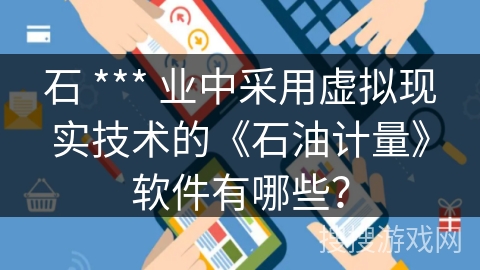 石 *** 业中采用虚拟现实技术的《石油计量》软件有哪些? 石 *** 业中采用虚拟现实技术的《石油计量》软件有哪些?