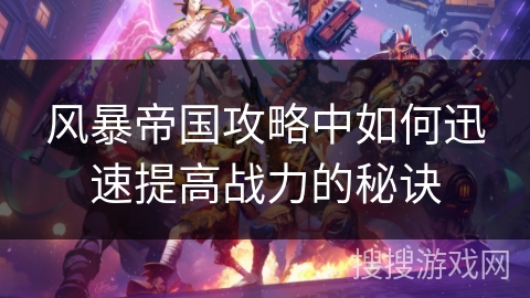 风暴帝国攻略中如何迅速提高战力的秘诀