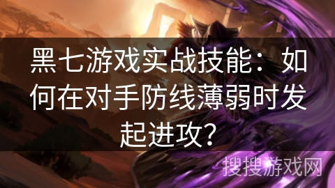黑七游戏实战技能：如何在对手防线薄弱时发起进攻？