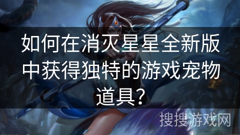 如何在消灭星星全新版中获得独特的游戏宠物道具？