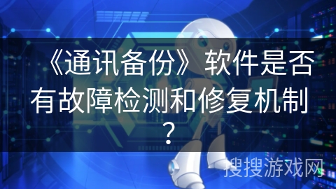 《通讯备份》软件是否有故障检测和修复机制? 《通讯备份》软件是否有故障检测和修复机制?