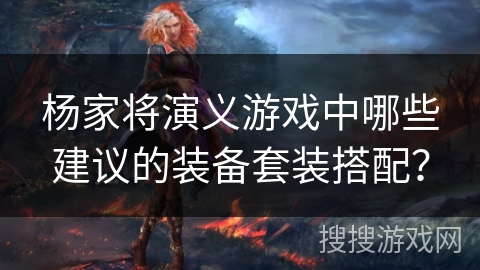 杨家将演义游戏中哪些建议的装备套装搭配？