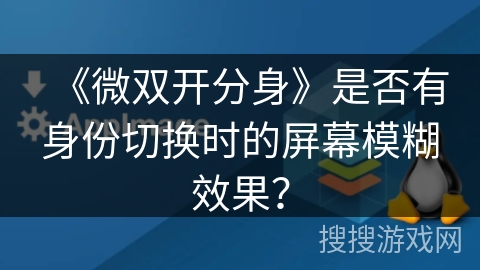 《微双开分身》是否有身份切换时的屏幕模糊效果? 《微双开分身》是否有身份切换时的屏幕模糊效果?
