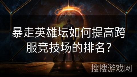 暴走英雄坛如何提高跨服竞技场的排名?