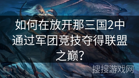 如何在放开那三国2中通过军团竞技夺得联盟之巅? 如何在放开那三国2中通过军团竞技夺得联盟之巅?