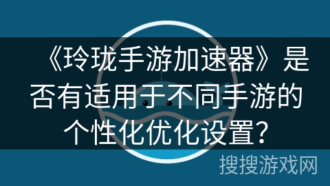 《玲珑手游加速器》是否有适用于不同手游的个性化优化设置? 《玲珑手游加速器》是否有适用于不同手游的个性化优化设置?