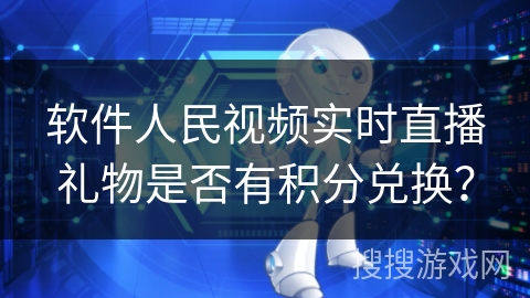 软件人民视频实时直播礼物是否有积分兑换? 软件人民视频实时直播礼物是否有积分兑换?