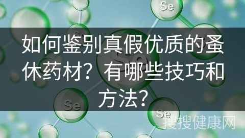 如何鉴别真假优质的蚤休药材？有哪些技巧和方法？