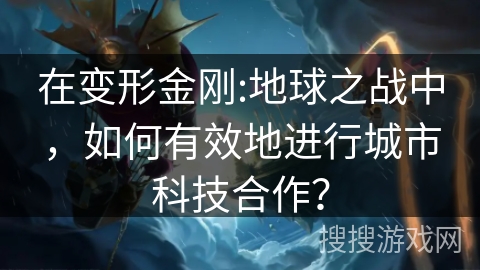 在变形金刚:地球之战中,如何有效地进行城市科技合作? 在变形金刚:地球之战中,如何有效地进行城市科技合作?