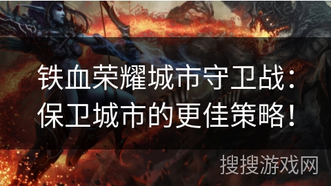 铁血荣耀城市守卫战:保卫城市的更佳策略! 铁血荣耀城市守卫战:保卫城市的更佳策略!