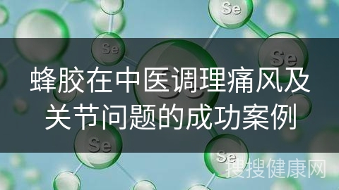 蜂胶在中医调理痛风及关节问题的成功案例