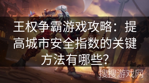 王权争霸游戏攻略:提高城市安全指数的关键方法有哪些?