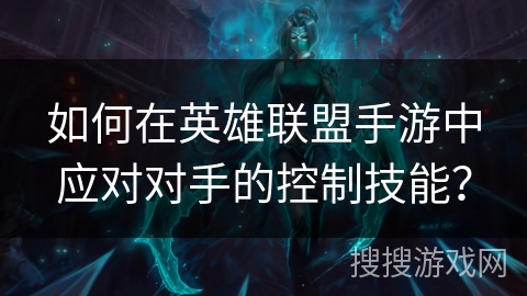 如何在英雄联盟手游中应对对手的控制技能? 如何在英雄联盟手游中应对对手的控制技能?