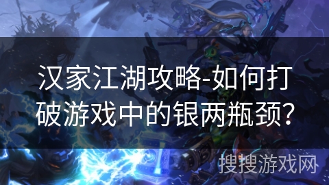 汉家江湖攻略-如何打破游戏中的银两瓶颈? 汉家江湖攻略-如何打破游戏中的银两瓶颈?