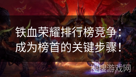 铁血荣耀排行榜竞争:成为榜首的关键步骤! 铁血荣耀排行榜竞争:成为榜首的关键步骤!