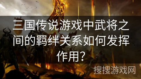 三国传说游戏中武将之间的羁绊关系如何发挥作用?