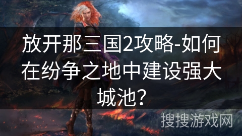 放开那三国2攻略-如何在纷争之地中建设强大城池? 放开那三国2攻略-如何在纷争之地中建设强大城池?