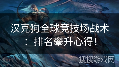 汉克狗全球竞技场战术:排名攀升心得! 汉克狗全球竞技场战术:排名攀升心得!