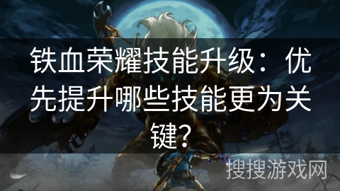 铁血荣耀技能升级:优先提升哪些技能更为关键? 铁血荣耀技能升级:优先提升哪些技能更为关键?