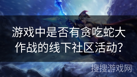游戏中是否有贪吃蛇大作战的线下社区活动？