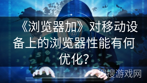 《浏览器加》对移动设备上的浏览器性能有何优化？