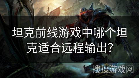 坦克前线游戏中哪个坦克适合远程输出？