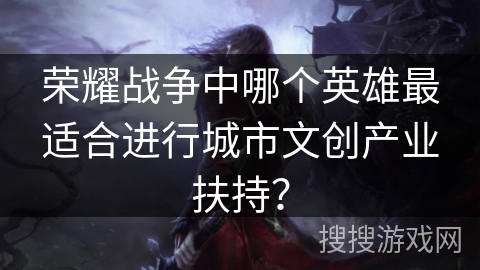 荣耀战争中哪个英雄最适合进行城市文创产业扶持? 荣耀战争中哪个英雄最适合进行城市文创产业扶持?