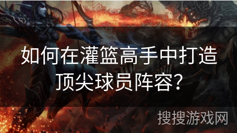 如何在灌篮高手中打造顶尖球员阵容？