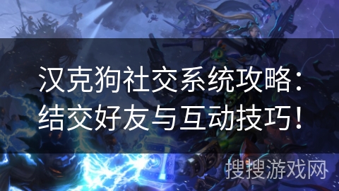 汉克狗社交系统攻略：结交好友与互动技巧！