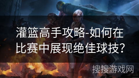 灌篮高手攻略-如何在比赛中展现绝佳球技？