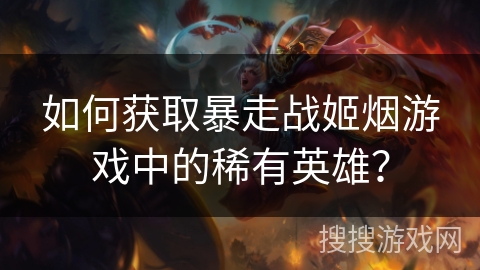如何获取暴走战姬烟游戏中的稀有英雄？