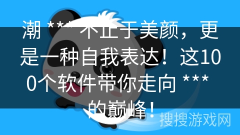 潮 *** 不止于美颜，更是一种自我表达！这100个软件带你走向 *** 的巅峰！
