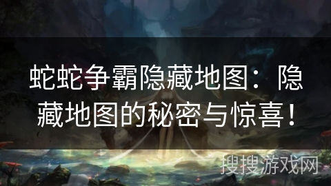 蛇蛇争霸隐藏地图：隐藏地图的秘密与惊喜！