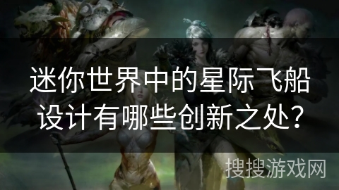 迷你世界中的星际飞船设计有哪些创新之处？