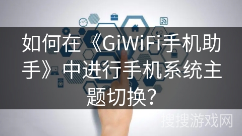如何在《GiWiFi手机助手》中进行手机系统主题切换? 如何在《GiWiFi手机助手》中进行手机系统主题切换?