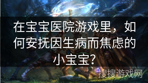 在宝宝医院游戏里,如何安抚因生病而焦虑的小宝宝? 在宝宝医院游戏里,如何安抚因生病而焦虑的小宝宝?