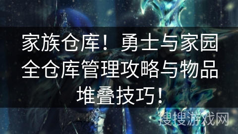 家族仓库！勇士与家园全仓库管理攻略与物品堆叠技巧！