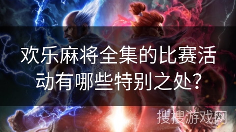欢乐麻将全集的比赛活动有哪些特别之处？