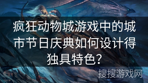 疯狂动物城游戏中的城市节日庆典如何设计得独具特色？