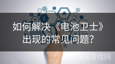 如何解决《电池卫士》出现的常见问题? 如何解决《电池卫士》出现的常见问题?