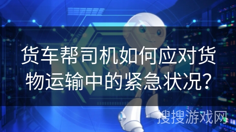 货车帮司机如何应对货物运输中的紧急状况? 货车帮司机如何应对货物运输中的紧急状况?
