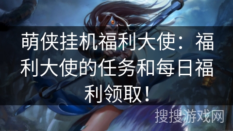 萌侠挂机福利大使:福利大使的任务和每日福利领取! 萌侠挂机福利大使:福利大使的任务和每日福利领取!