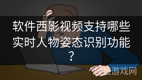 软件西影视频支持哪些实时人物姿态识别功能? 软件西影视频支持哪些实时人物姿态识别功能?